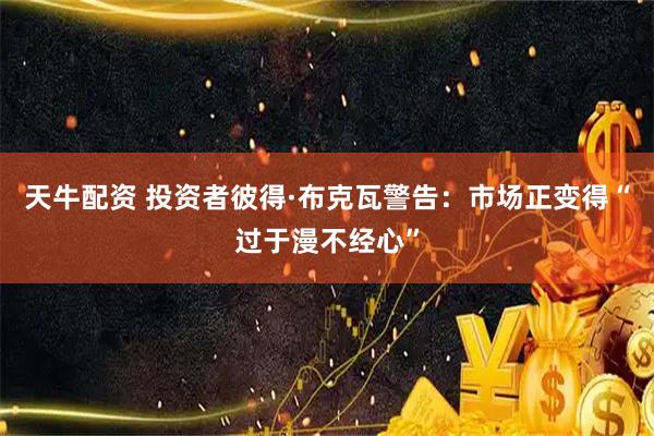 天牛配资 投资者彼得·布克瓦警告：市场正变得“过于漫不经心”