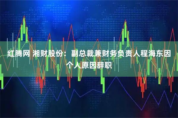 红腾网 湘财股份：副总裁兼财务负责人程海东因个人原因辞职