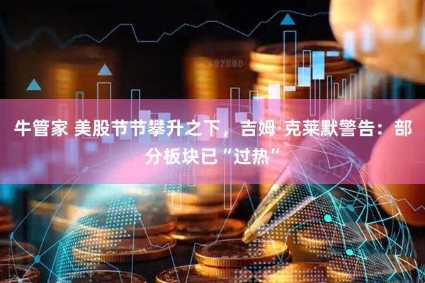 牛管家 美股节节攀升之下，吉姆·克莱默警告：部分板块已“过热”